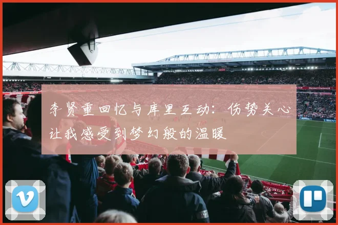 李贤重回忆与库里互动：伤势关心让我感受到梦幻般的温暖