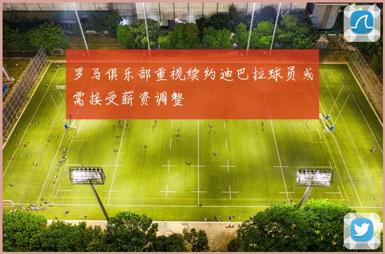 罗马俱乐部重视续约迪巴拉球员或需接受薪资调整