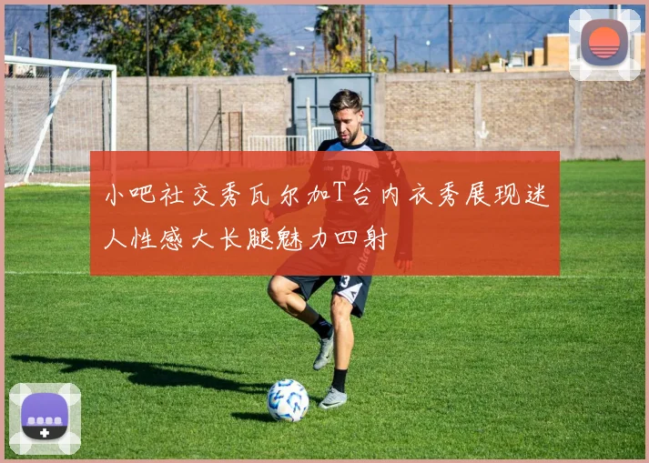 小吧社交秀瓦尔加T台内衣秀展现迷人性感大长腿魅力四射