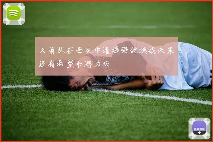 火箭队在西决中遭遇强敌挑战未来还有希望和潜力吗