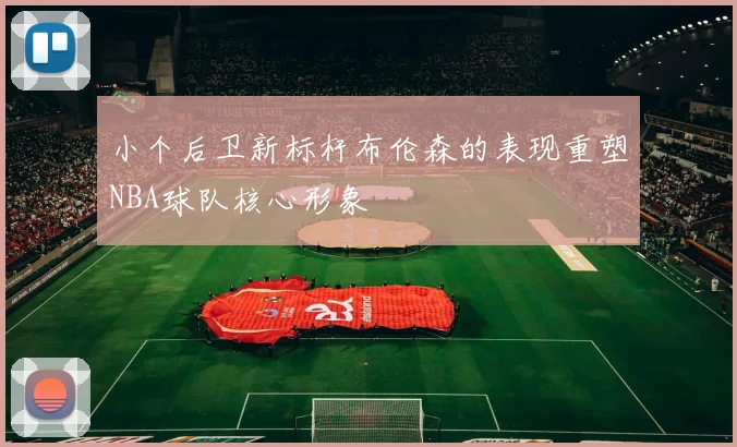 小个后卫新标杆布伦森的表现重塑NBA球队核心形象