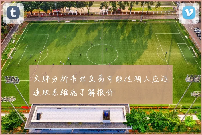 文胖分析韦尔交易可能性湖人应迅速联系雄鹿了解报价