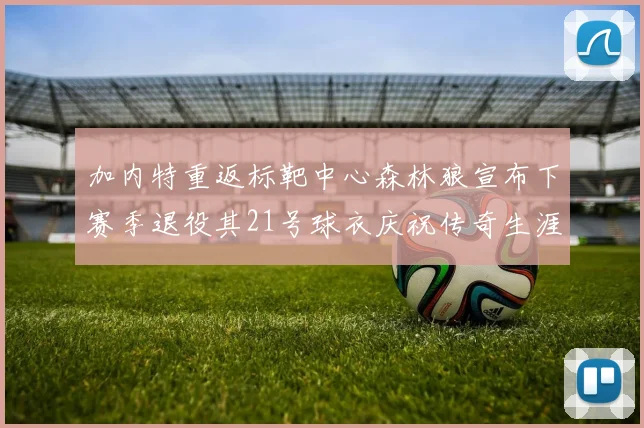 加内特重返标靶中心森林狼宣布下赛季退役其21号球衣庆祝传奇生涯