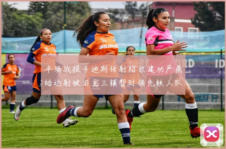 半场战报卡迪斯传射绍尔建功严鼎皓远射破旧主三镇暂时领先铁人队