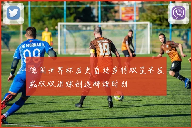 德国世界杯历史首场多特双星齐发威双双进球创造辉煌时刻