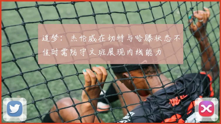 追梦：杰伦威在切特与哈滕状态不佳时需防守文班展现内线能力
