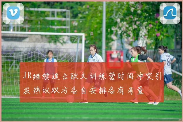 JR继续追击欧文训练营时间冲突引发热议双方各自安排各有考量
