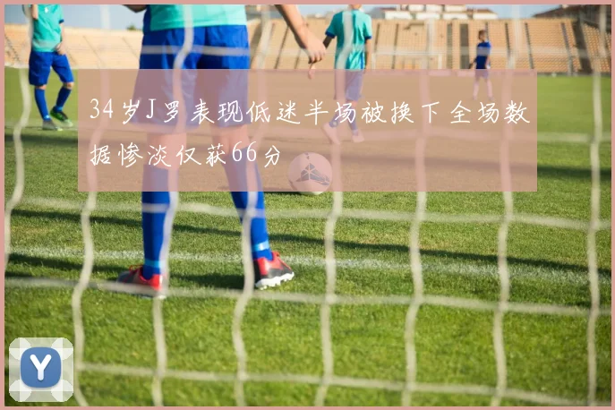 34岁J罗表现低迷半场被换下全场数据惨淡仅获66分