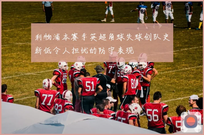 利物浦本赛季英超角球失球创队史新低令人担忧的防守表现