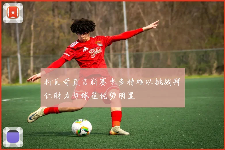 科瓦奇直言新赛季多特难以挑战拜仁财力与球星优势明显