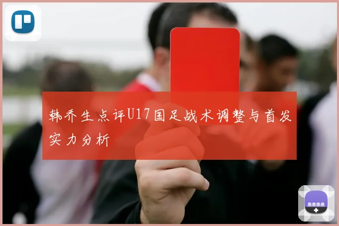 韩乔生点评U17国足战术调整与首发实力分析