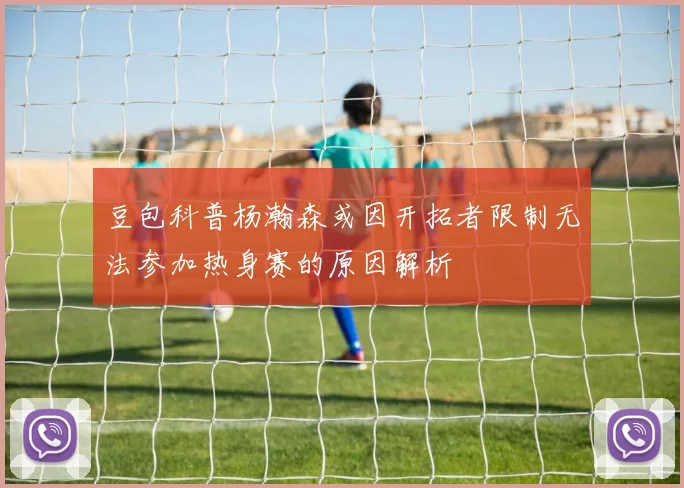 豆包科普杨瀚森或因开拓者限制无法参加热身赛的原因解析
