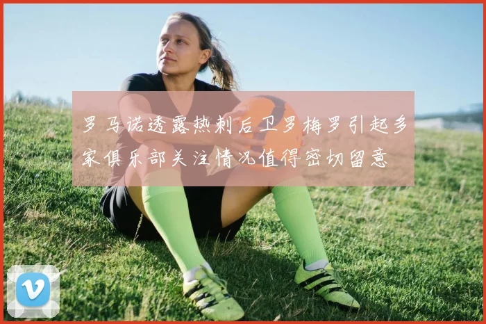 罗马诺透露热刺后卫罗梅罗引起多家俱乐部关注情况值得密切留意