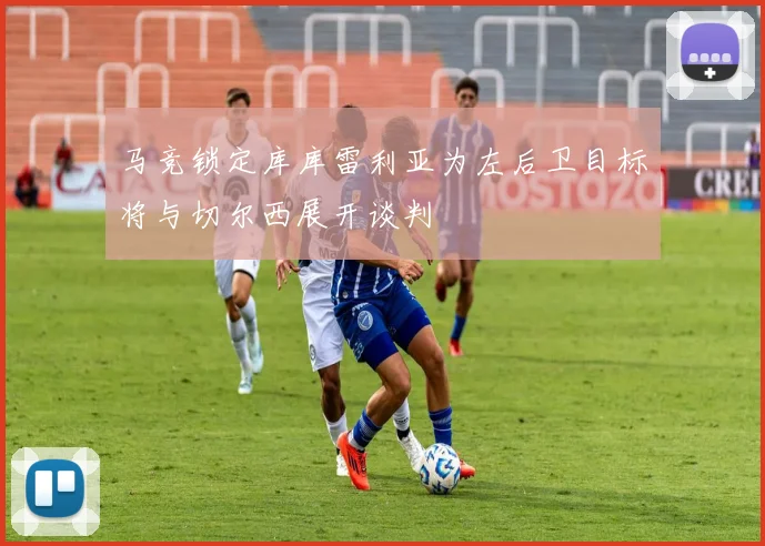 马竞锁定库库雷利亚为左后卫目标将与切尔西展开谈判