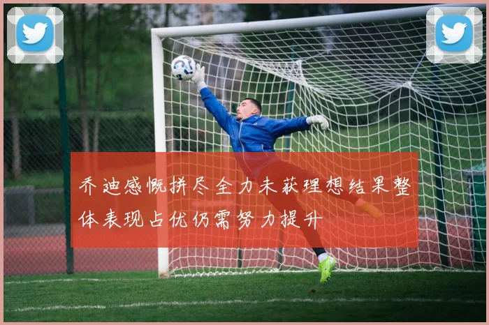 乔迪感慨拼尽全力未获理想结果整体表现占优仍需努力提升