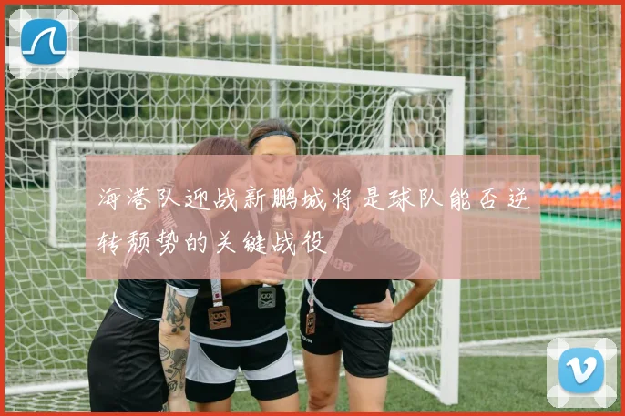 海港队迎战新鹏城将是球队能否逆转颓势的关键战役