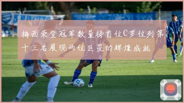 梅西荣登冠军数量榜首位C罗位列第十三名展现两位巨星的辉煌成就