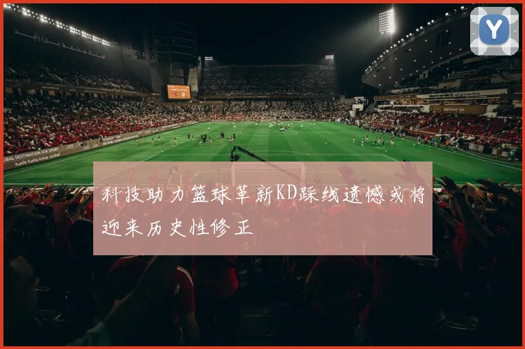科技助力篮球革新KD踩线遗憾或将迎来历史性修正